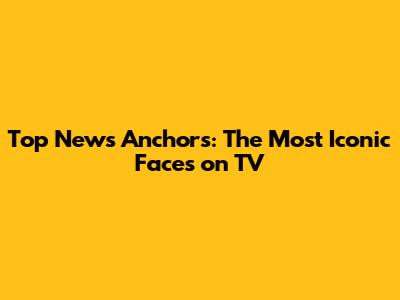 Top News Anchors: The Most Iconic Faces on TV