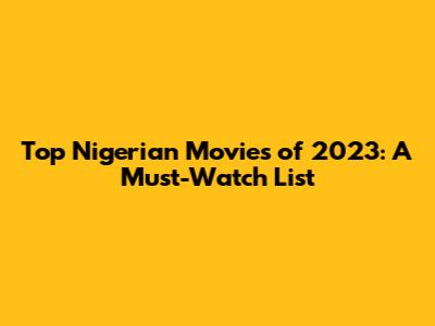 Top Nigerian Movies of 2023: A Must-Watch List