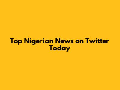 Top Nigerian News on Twitter Today