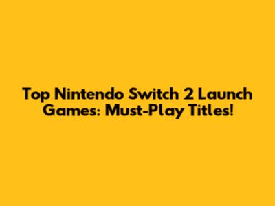 Top Nintendo Switch 2 Launch Games: Must-Play Titles!