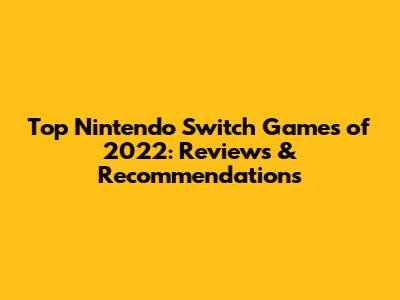 Top Nintendo Switch Games of 2022: Reviews & Recommendations