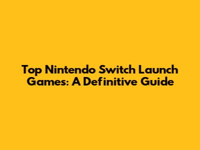 Top Nintendo Switch Launch Games: A Definitive Guide