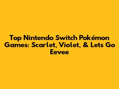 Top Nintendo Switch Pokémon Games: Scarlet, Violet, & Let's Go Eevee