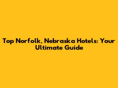 Top Norfolk, Nebraska Hotels: Your Ultimate Guide