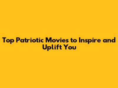 Top Patriotic Movies to Inspire and Uplift You