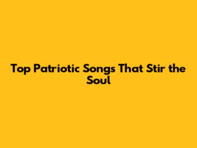 Top Patriotic Songs That Stir the Soul