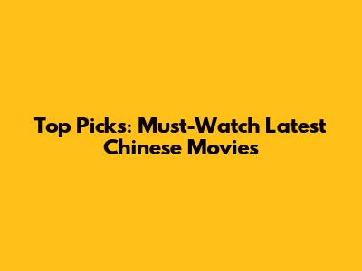Top Picks: Must-Watch Latest Chinese Movies