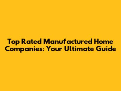 Top Rated Manufactured Home Companies: Your Ultimate Guide