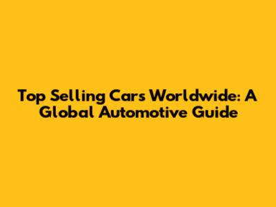 Top Selling Cars Worldwide: A Global Automotive Guide