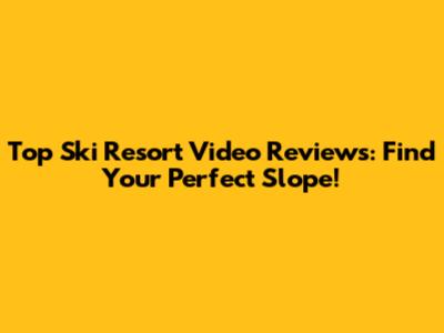 Top Ski Resort Video Reviews: Find Your Perfect Slope!