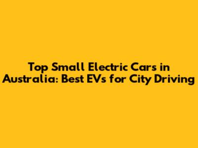 Top Small Electric Cars in Australia: Best EVs for City Driving