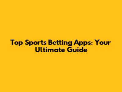 Top Sports Betting Apps: Your Ultimate Guide
