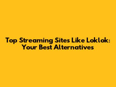 Top Streaming Sites Like Loklok: Your Best Alternatives