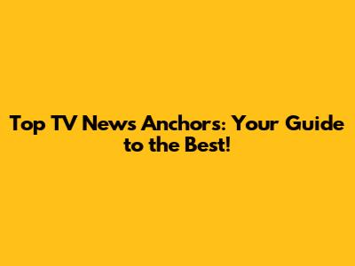 Top TV News Anchors: Your Guide to the Best!