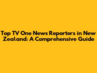 Top TV One News Reporters in New Zealand: A Comprehensive Guide