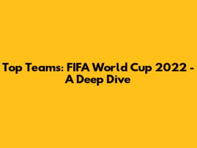 Top Teams: FIFA World Cup 2022 - A Deep Dive