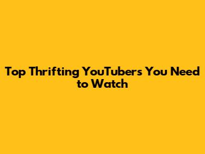 Top Thrifting YouTubers You Need to Watch