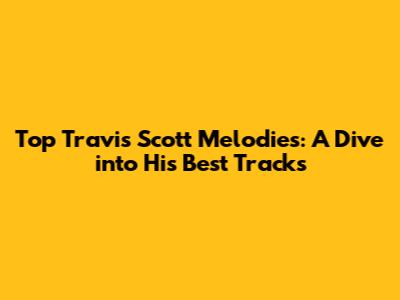 Top Travis Scott Melodies: A Dive into His Best Tracks