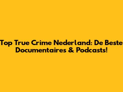 Top True Crime Nederland: De Beste Documentaires & Podcasts!