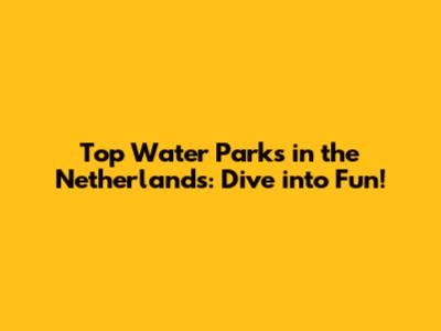 Top Water Parks in the Netherlands: Dive into Fun!
