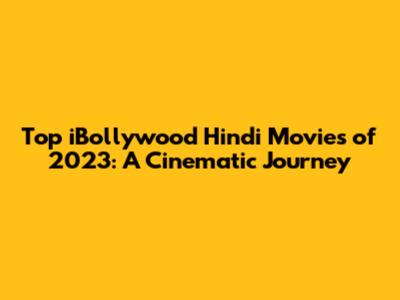 Top iBollywood Hindi Movies of 2023: A Cinematic Journey