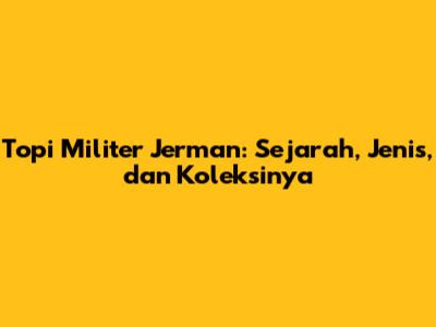 Topi Militer Jerman: Sejarah, Jenis, dan Koleksinya
