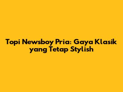 Topi Newsboy Pria: Gaya Klasik yang Tetap Stylish