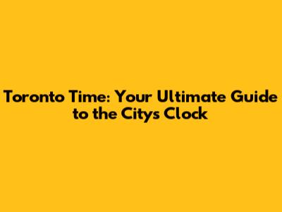 Toronto Time: Your Ultimate Guide to the City's Clock