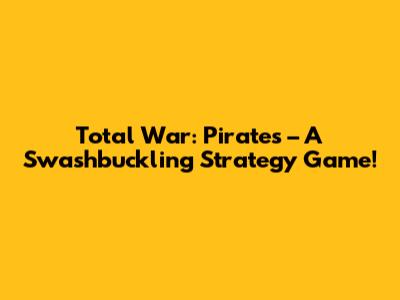 Total War: Pirates – A Swashbuckling Strategy Game!