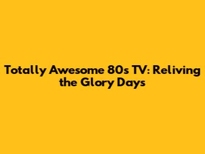 Totally Awesome 80s TV: Reliving the Glory Days