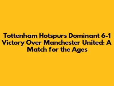 Tottenham Hotspur's Dominant 6-1 Victory Over Manchester United: A Match for the Ages