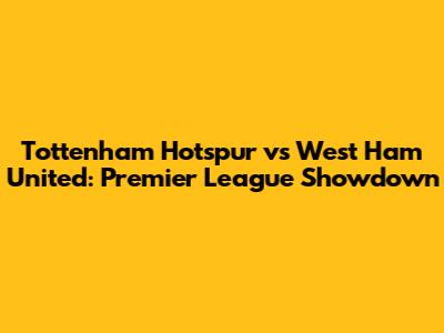 Tottenham Hotspur vs West Ham United: Premier League Showdown