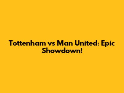 Tottenham vs Man United: Epic Showdown!