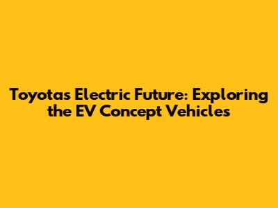 Toyota's Electric Future: Exploring the EV Concept Vehicles