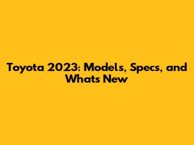 Toyota 2023: Models, Specs, and What's New