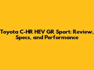 Toyota C-HR HEV GR Sport: Review, Specs, and Performance