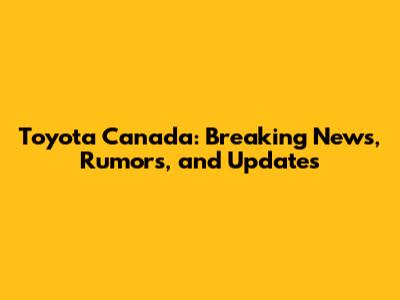Toyota Canada: Breaking News, Rumors, and Updates