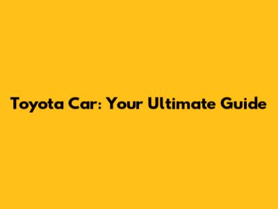 Toyota Car: Your Ultimate Guide