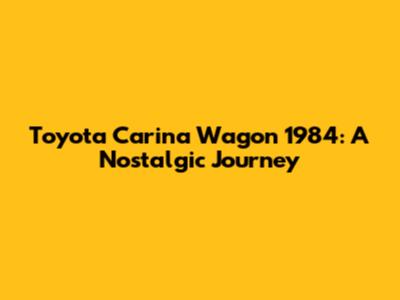 Toyota Carina Wagon 1984: A Nostalgic Journey