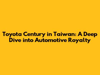 Toyota Century in Taiwan: A Deep Dive into Automotive Royalty