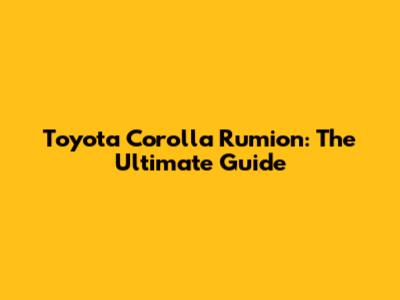 Toyota Corolla Rumion: The Ultimate Guide