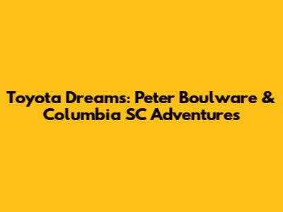 Toyota Dreams: Peter Boulware & Columbia SC Adventures