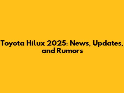 Toyota Hilux 2025: News, Updates, and Rumors