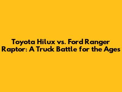 Toyota Hilux vs. Ford Ranger Raptor: A Truck Battle for the Ages
