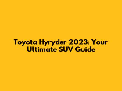 Toyota Hyryder 2023: Your Ultimate SUV Guide