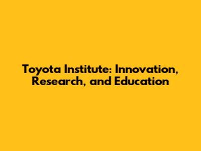 Toyota Institute: Innovation, Research, and Education
