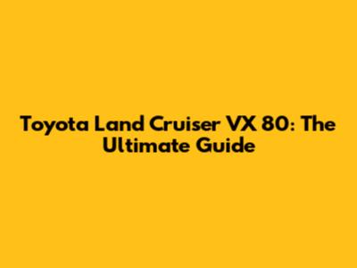 Toyota Land Cruiser VX 80: The Ultimate Guide
