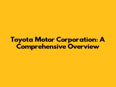 Toyota Motor Corporation: A Comprehensive Overview