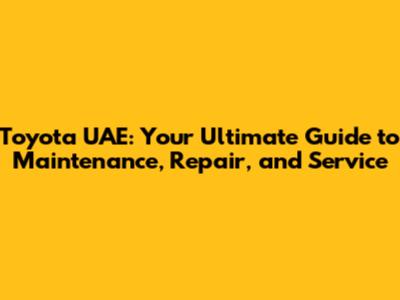Toyota UAE: Your Ultimate Guide to Maintenance, Repair, and Service