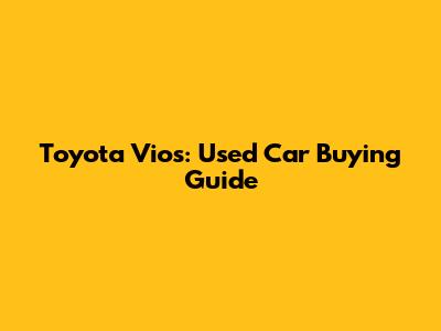 Toyota Vios: Used Car Buying Guide